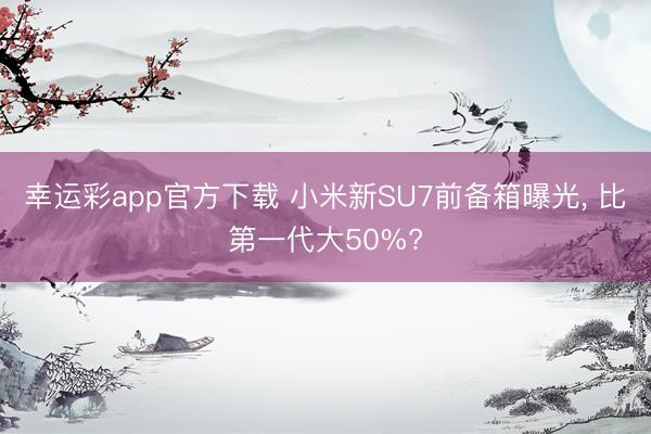 幸运彩app官方下载 小米新SU7前备箱曝光, 比第一代大50%?