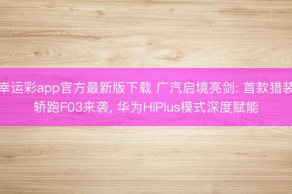 幸运彩app官方最新版下载 广汽启境亮剑: 首款猎装轿跑F03来袭, 华为HIPlus模式深度赋能