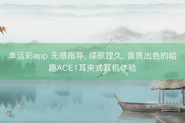 幸运彩app 无感指导, 续航捏久, 音质出色的哈趣ACE1耳夹式耳机体验