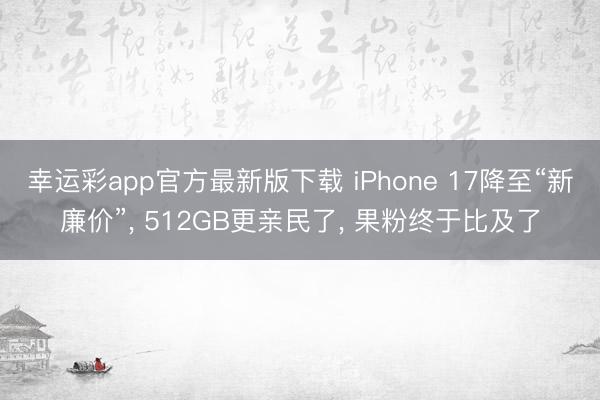 幸运彩app官方最新版下载 iPhone 17降至“新廉价”, 512GB更亲民了, 果粉终于比及了