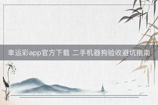 幸运彩app官方下载 二手机器狗验收避坑指南