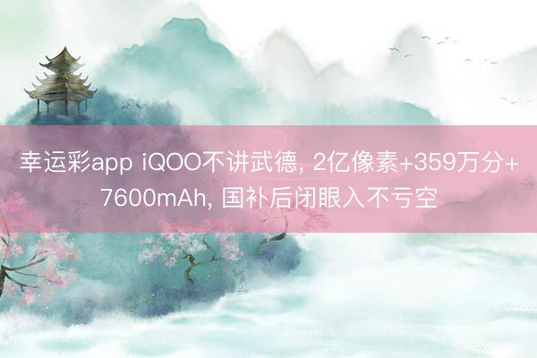 幸运彩app iQOO不讲武德， 2亿像素+359万分+7600mAh， 国补后闭眼入不亏空