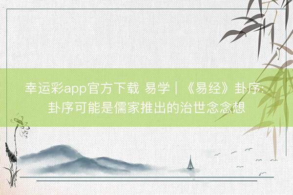 幸运彩app官方下载 易学 | 《易经》卦序: 卦序可能是儒家推出的治世念念想